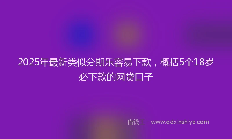 2025年最新类似分期乐容易下款，概括5个18岁必下款的网贷口子