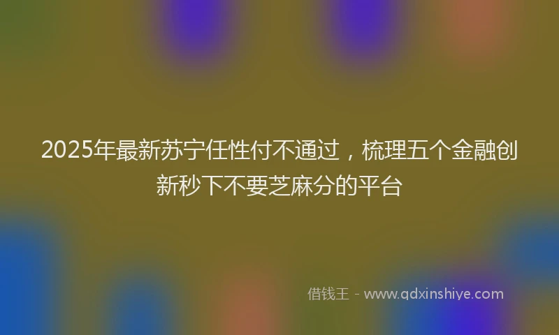 2025年最新苏宁任性付不通过，梳理五个金融创新秒下不要芝麻分的平台