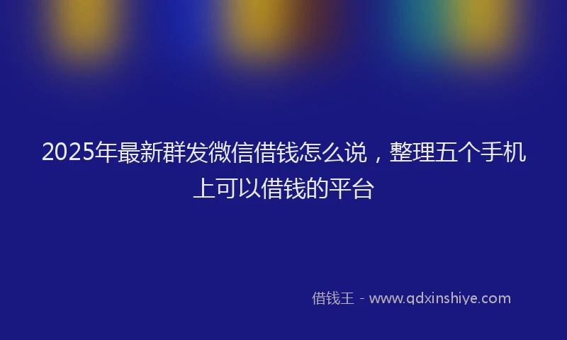 2025年最新群发微信借钱怎么说，整理五个手机上可以借钱的平台