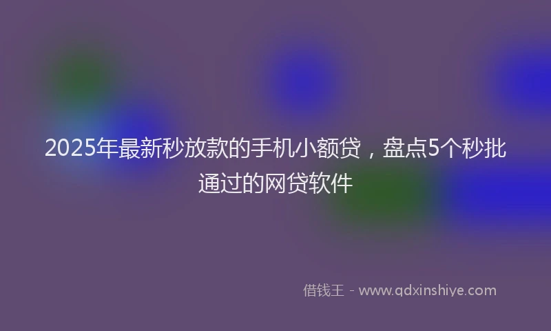 2025年最新秒放款的手机小额贷，盘点5个秒批通过的网贷软件