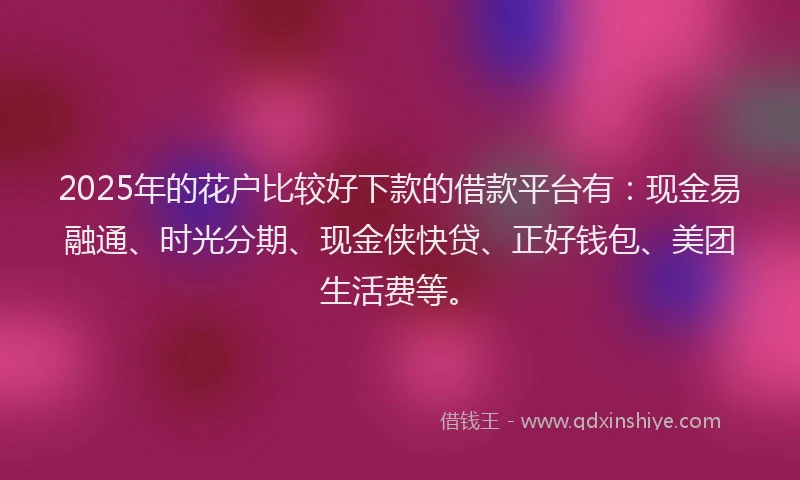 2025年的花户比较好下款的借款平台有：现金易融通、时光分期、现金侠快贷、正好钱包、美团生活费等。