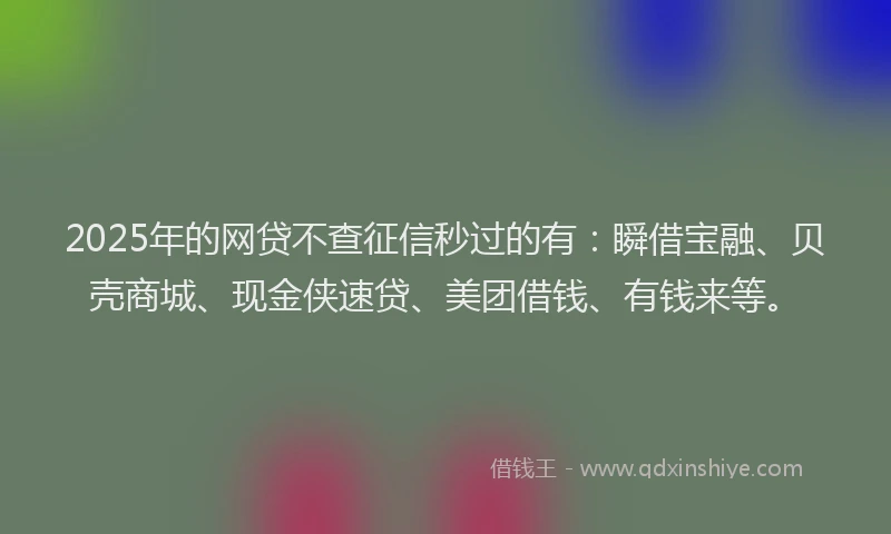 2025年的网贷不查征信秒过的有：瞬借宝融、贝壳商城、现金侠速贷、美团借钱、有钱来等。
