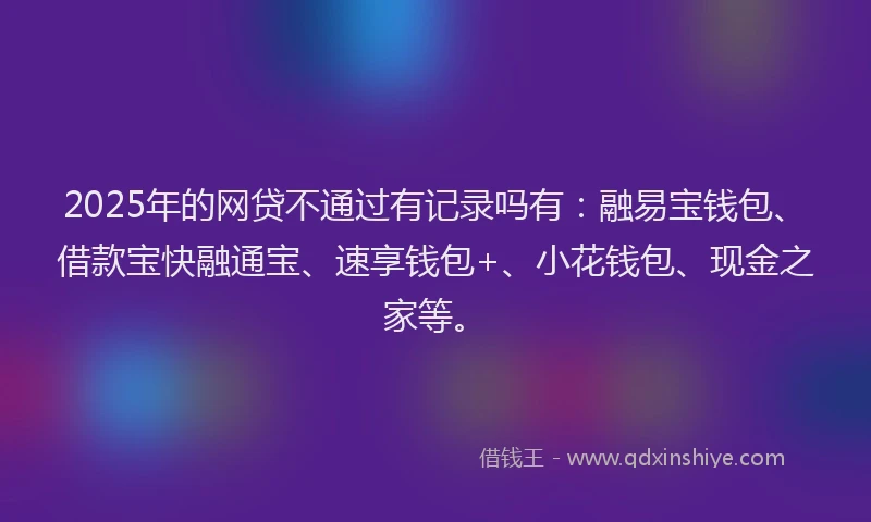 2025年的网贷不通过有记录吗有：融易宝钱包、借款宝快融通宝、速享钱包+、小花钱包、现金之家等。