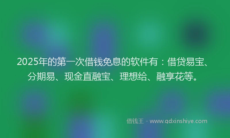 2025年的第一次借钱免息的软件有：借贷易宝、分期易、现金直融宝、理想给、融享花等。