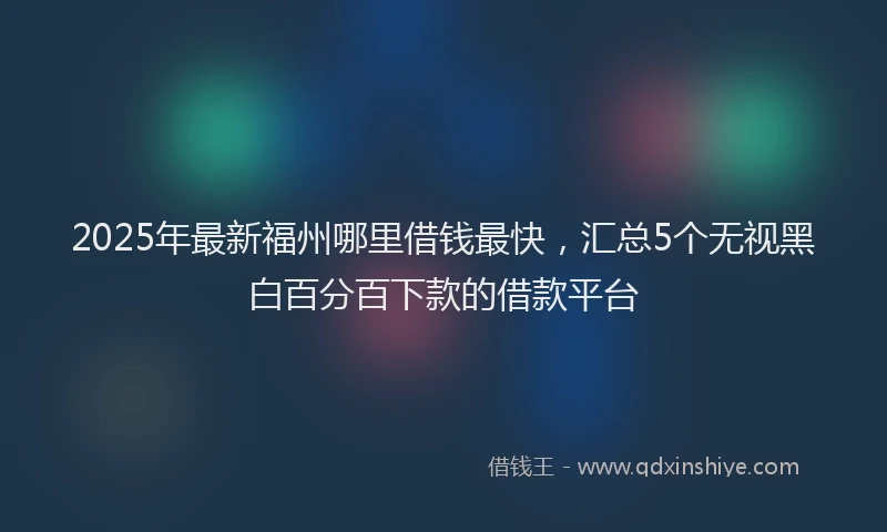 2025年最新福州哪里借钱最快，汇总5个无视黑白百分百下款的借款平台