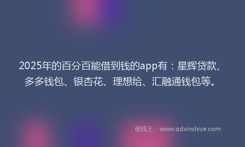 2025年的百分百能借到钱的app有：星辉贷款、多多钱包、银杏花、理想给、汇融通钱包等。