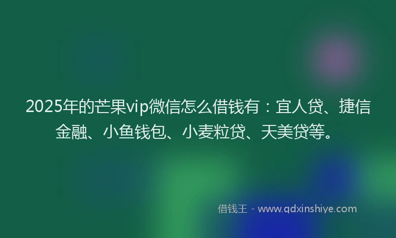 2025年的芒果vip微信怎么借钱有：宜人贷、捷信金融、小鱼钱包、小麦粒贷、天美贷等。