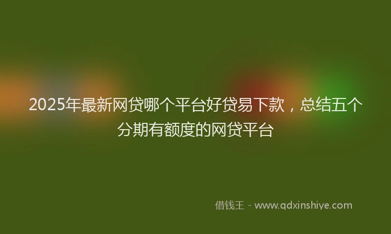 2025年最新网贷哪个平台好贷易下款，总结五个分期有额度的网贷平台