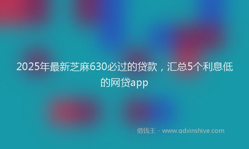 2025年最新芝麻630必过的贷款，汇总5个利息低的网贷app