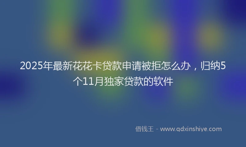 2025年最新花花卡贷款申请被拒怎么办，归纳5个11月独家贷款的软件