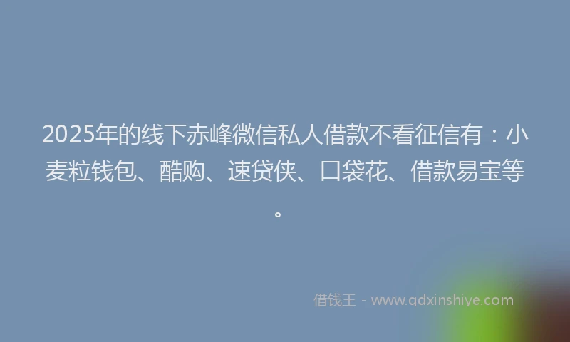 2025年的线下赤峰微信私人借款不看征信有：小麦粒钱包、酷购、速贷侠、口袋花、借款易宝等。