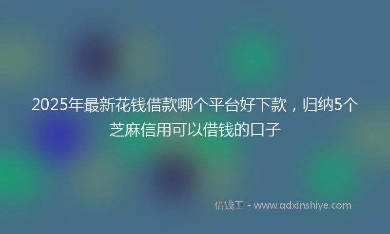 2025年最新花钱借款哪个平台好下款，归纳5个芝麻信用可以借钱的口子