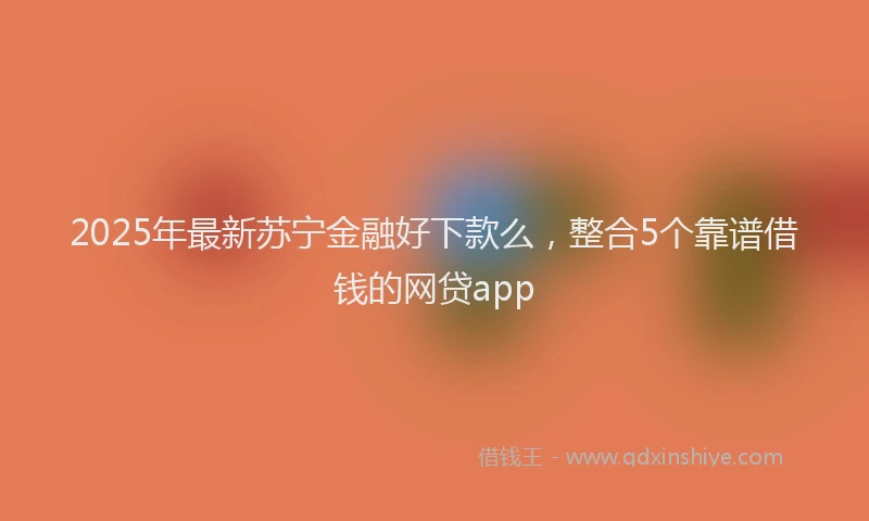 2025年最新苏宁金融好下款么，整合5个靠谱借钱的网贷app