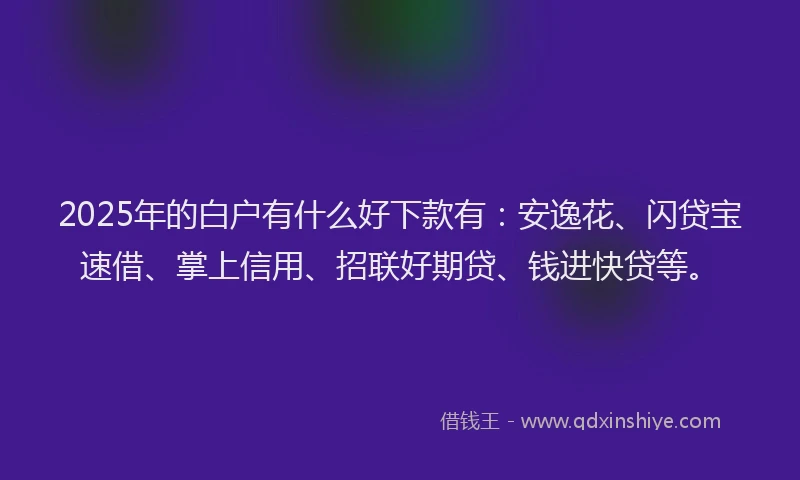 2025年的白户有什么好下款有：安逸花、闪贷宝速借、掌上信用、招联好期贷、钱进快贷等。