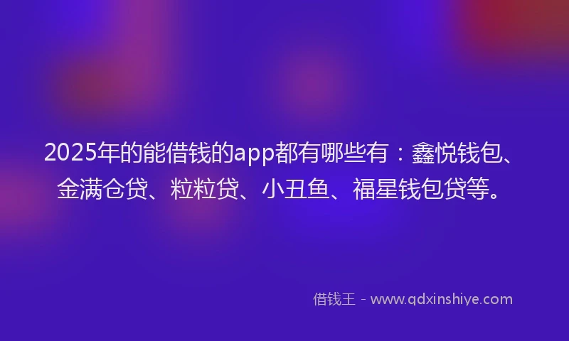 2025年的能借钱的app都有哪些有：鑫悦钱包、金满仓贷、粒粒贷、小丑鱼、福星钱包贷等。