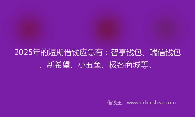 2025年的短期借钱应急有：智享钱包、瑞信钱包、新希望、小丑鱼、极客商城等。