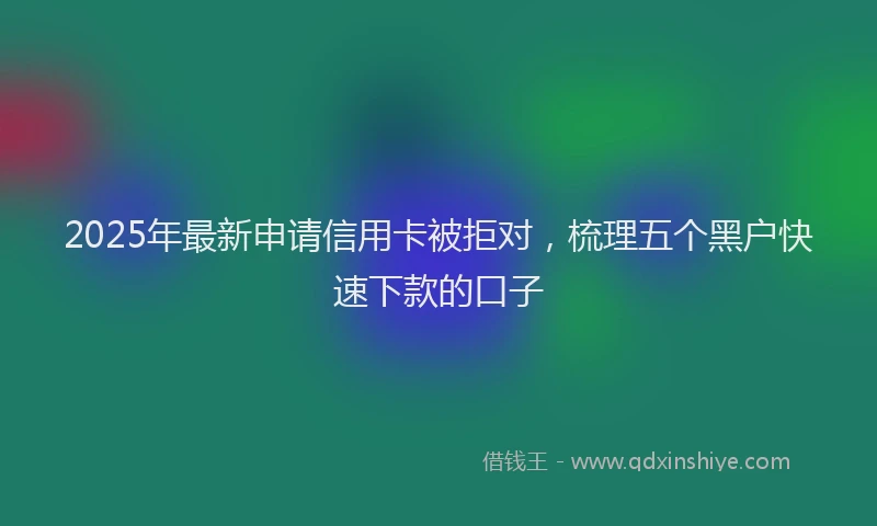 2025年最新申请信用卡被拒对，梳理五个黑户快速下款的口子