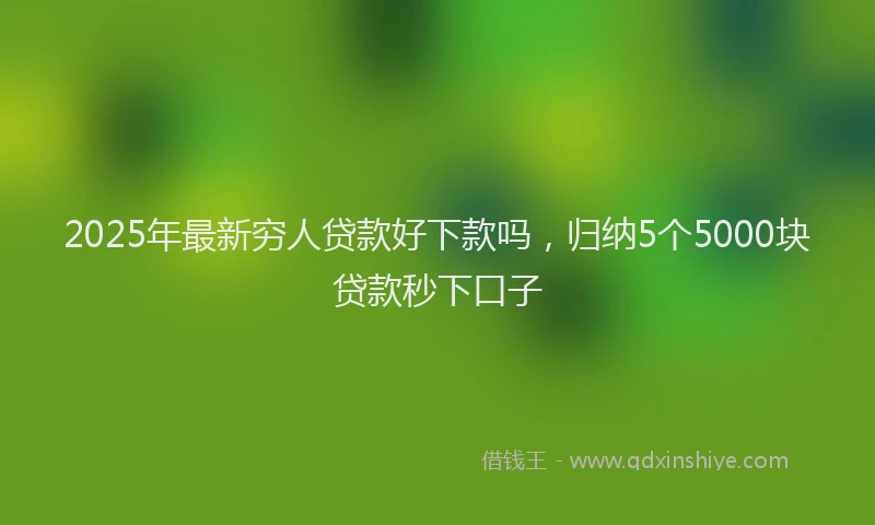 2025年最新穷人贷款好下款吗，归纳5个5000块贷款秒下口子