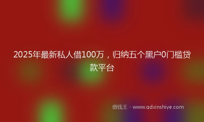 2025年最新私人借100万，归纳五个黑户0门槛贷款平台