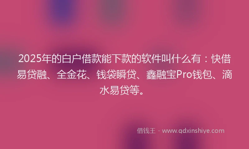 2025年的白户借款能下款的软件叫什么有：快借易贷融、全金花、钱袋瞬贷、鑫融宝Pro钱包、滴水易贷等。