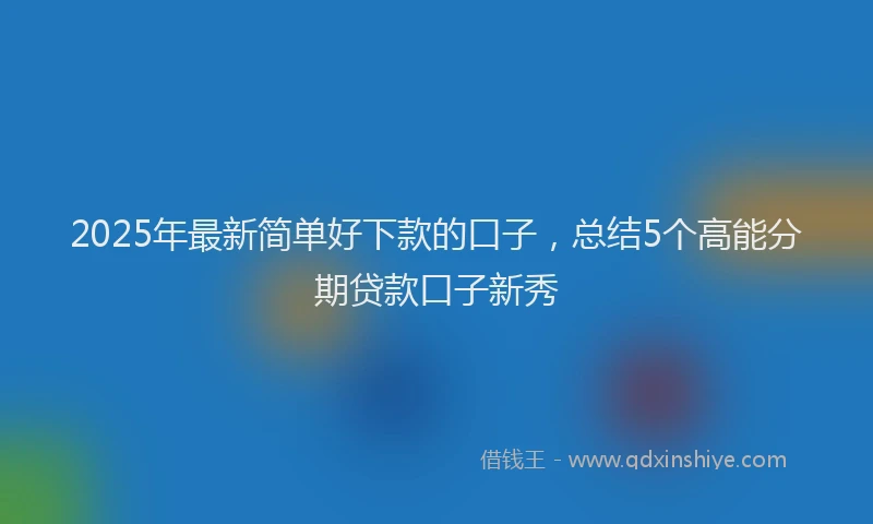 2025年最新简单好下款的口子，总结5个高能分期贷款口子新秀