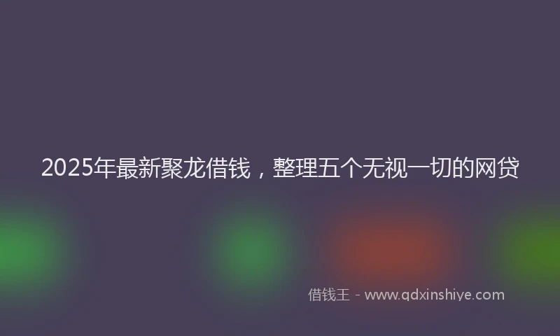 2025年最新聚龙借钱，整理五个无视一切的网贷