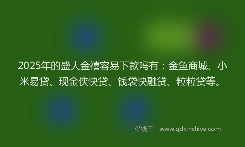 2025年的盛大金禧容易下款吗有：金鱼商城、小米易贷、现金侠快贷、钱袋快融贷、粒粒贷等。
