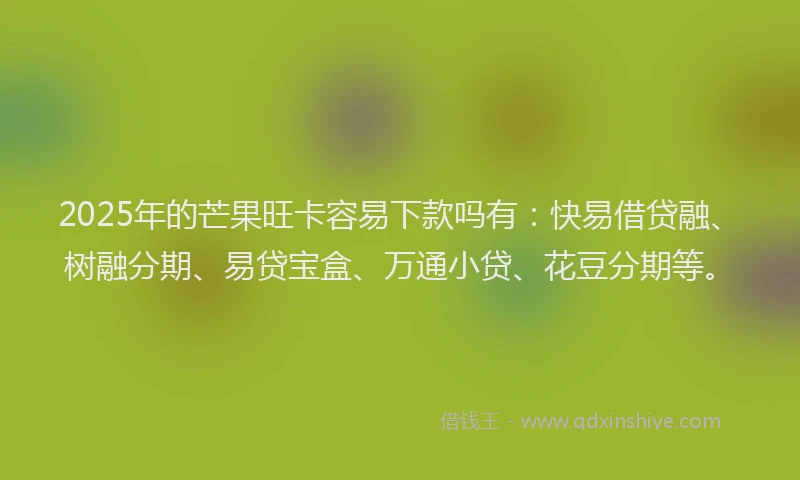 2025年的芒果旺卡容易下款吗有：快易借贷融、树融分期、易贷宝盒、万通小贷、花豆分期等。