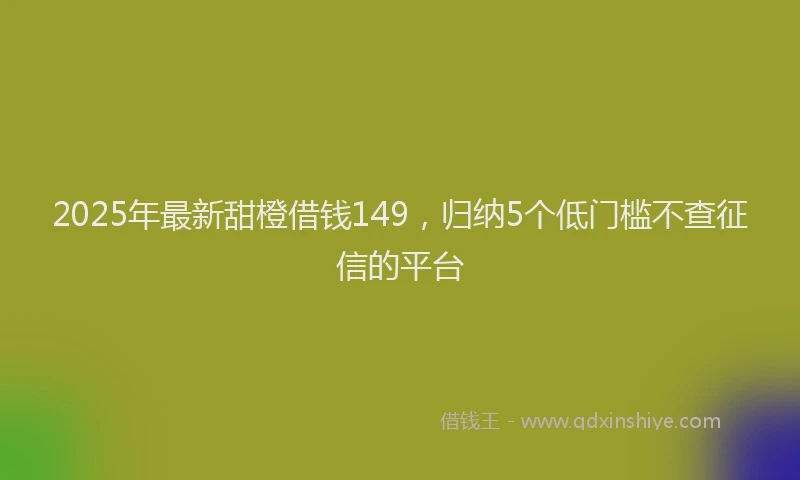 2025年最新甜橙借钱149，归纳5个低门槛不查征信的平台