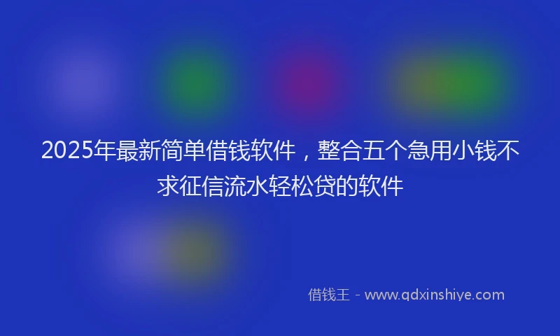 2025年最新简单借钱软件，整合五个急用小钱不求征信流水轻松贷的软件