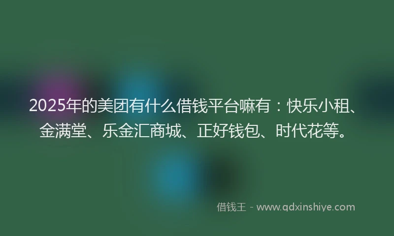 2025年的美团有什么借钱平台嘛有：快乐小租、金满堂、乐金汇商城、正好钱包、时代花等。