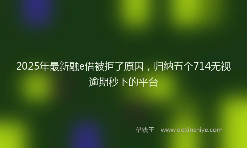 2025年最新融e借被拒了原因，归纳五个714无视逾期秒下的平台