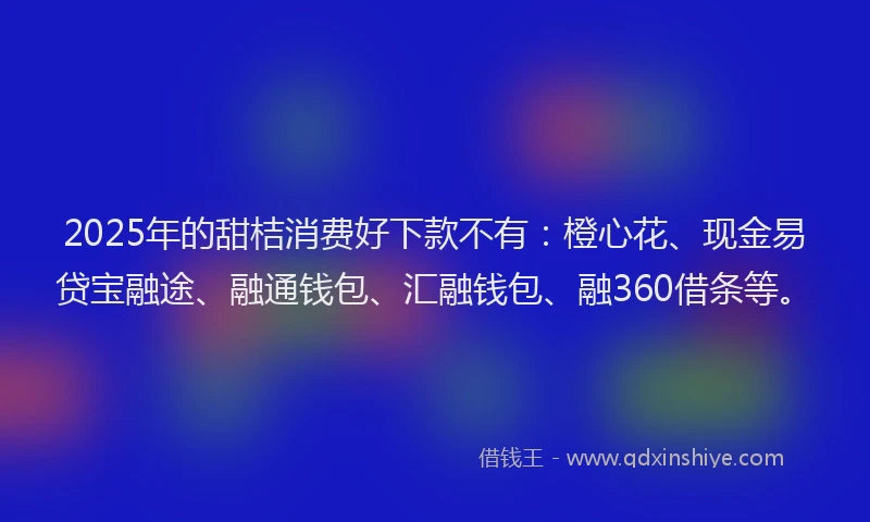 2025年的甜桔消费好下款不有：橙心花、现金易贷宝融途、融通钱包、汇融钱包、融360借条等。