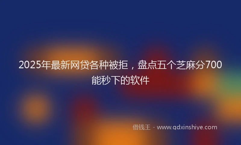 2025年最新网贷各种被拒，盘点五个芝麻分700能秒下的软件