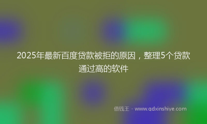 2025年最新百度贷款被拒的原因，整理5个贷款通过高的软件