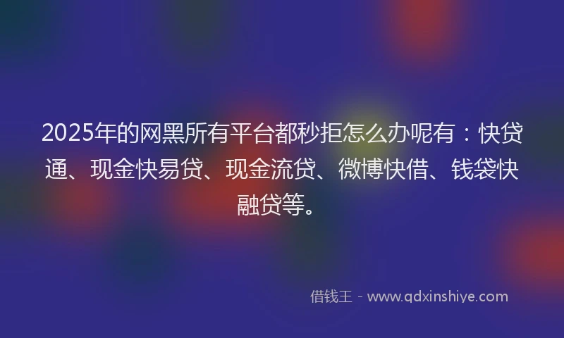 2025年的网黑所有平台都秒拒怎么办呢有：快贷通、现金快易贷、现金流贷、微博快借、钱袋快融贷等。