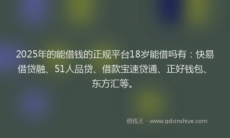 2025年的能借钱的正规平台18岁能借吗有：快易借贷融、51人品贷、借款宝速贷通、正好钱包、东方汇等。