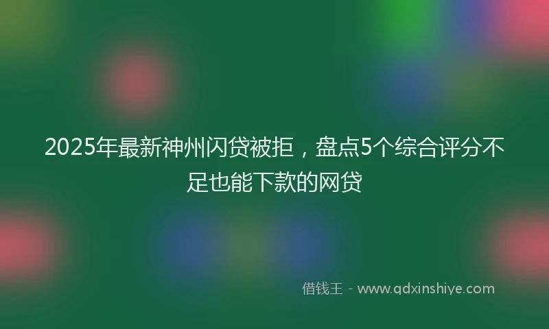 2025年最新神州闪贷被拒，盘点5个综合评分不足也能下款的网贷