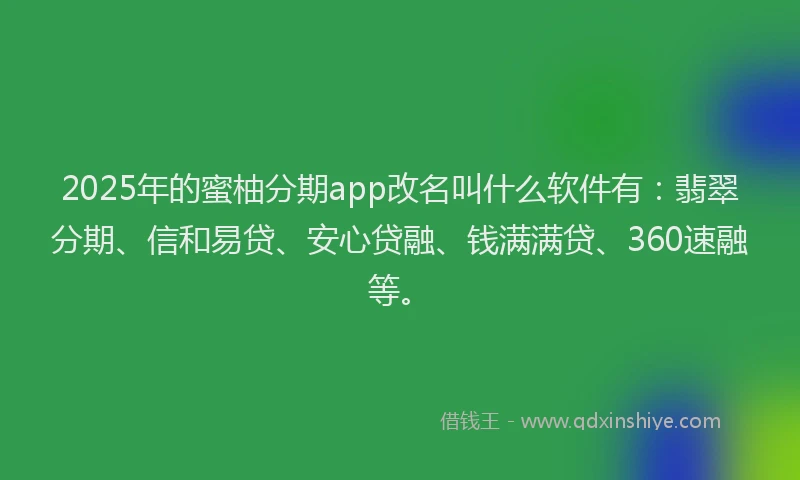 2025年的蜜柚分期app改名叫什么软件有：翡翠分期、信和易贷、安心贷融、钱满满贷、360速融等。