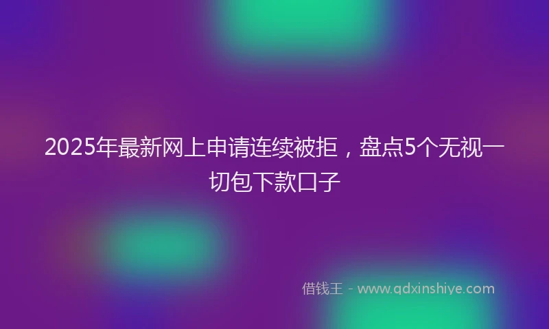 2025年最新网上申请连续被拒，盘点5个无视一切包下款口子