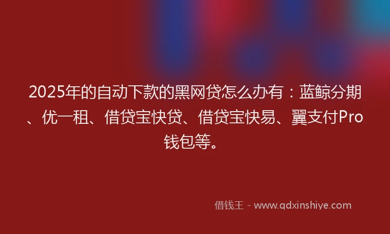 2025年的自动下款的黑网贷怎么办有：蓝鲸分期、优一租、借贷宝快贷、借贷宝快易、翼支付Pro钱包等。