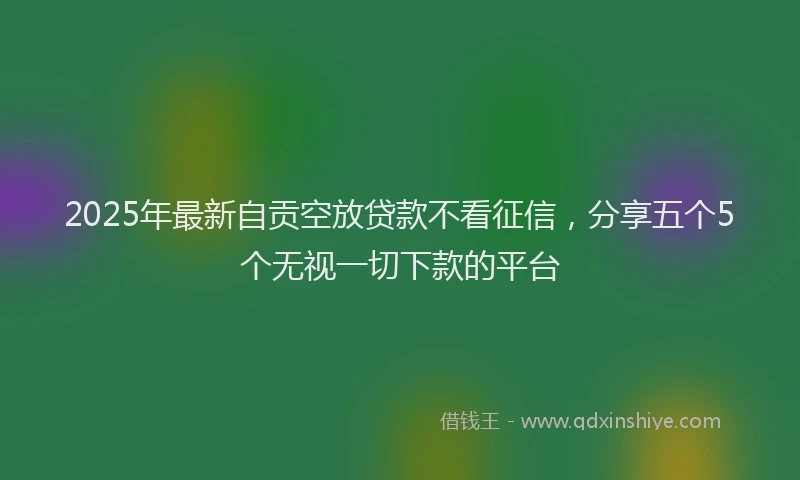2025年最新自贡空放贷款不看征信，分享五个5个无视一切下款的平台