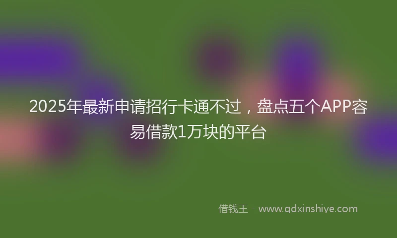 2025年最新申请招行卡通不过，盘点五个APP容易借款1万块的平台
