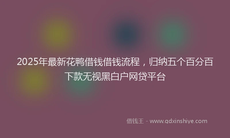 2025年最新花鸭借钱借钱流程，归纳五个百分百下款无视黑白户网贷平台