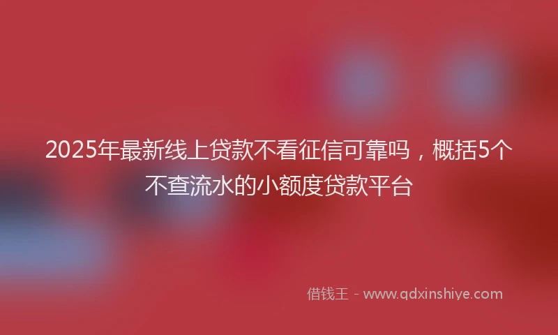 2025年最新线上贷款不看征信可靠吗，概括5个不查流水的小额度贷款平台