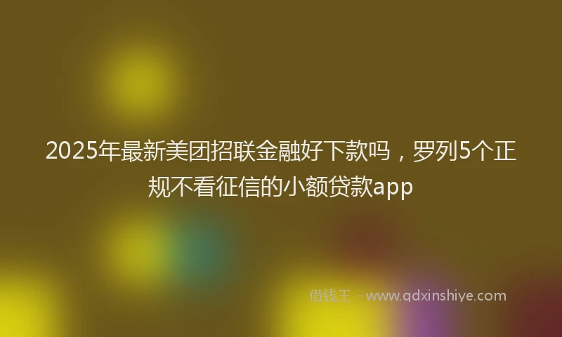 2025年最新美团招联金融好下款吗，罗列5个正规不看征信的小额贷款app