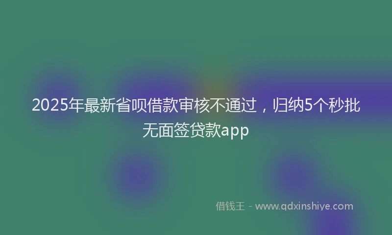 2025年最新省呗借款审核不通过，归纳5个秒批无面签贷款app