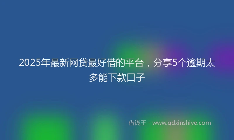 2025年最新网贷最好借的平台，分享5个逾期太多能下款口子