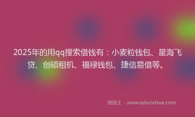 2025年的用qq搜索借钱有：小麦粒钱包、星海飞贷、创硕租机、福禄钱包、捷信易借等。