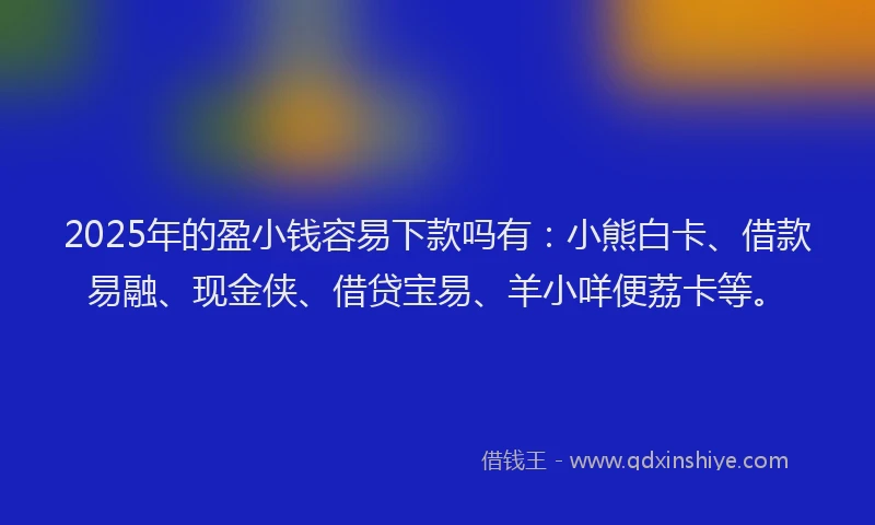 2025年的盈小钱容易下款吗有：小熊白卡、借款易融、现金侠、借贷宝易、羊小咩便荔卡等。